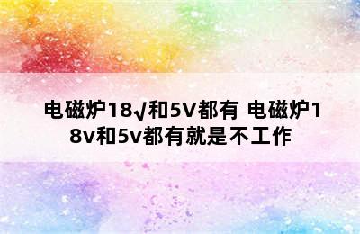 电磁炉18√和5V都有 电磁炉18v和5v都有就是不工作